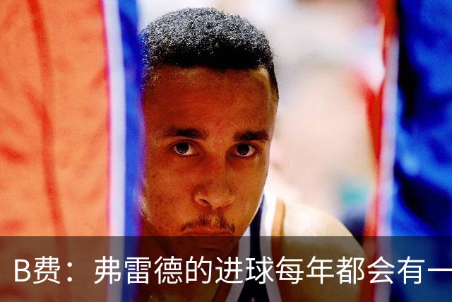 B费：弗雷德的进球每年都会有一次 他配得上赞美